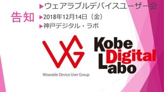 告知
ウェアラブルデバイスユーザー会
2018年12月14日（金）
神戸デジタル・ラボ
 