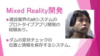 Mixed Reality開発
建設業界のARシステムの
プロトタイプアプリ開発の
経験あり。
ダムの変状チェックの
位置と情報を保存するシステム。
 