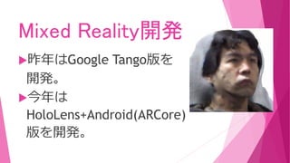 Mixed Reality開発
昨年はGoogle Tango版を
開発。
今年は
HoloLens+Android(ARCore)
版を開発。
 