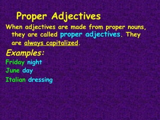 Proper Adjectives

When adjectives are made from proper nouns,
they are called proper adjectives. They
are always capitalized.

Examples:

Friday night
June day
Italian dressing

 