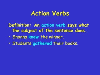 Action Verbs
Definition: An action verb says what
the subject of the sentence does.
• Shanna knew the winner.
• Students gathered their books.

 