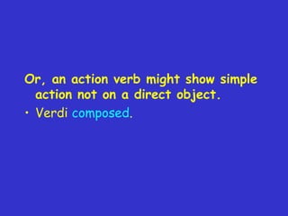 Or, an action verb might show simple
action not on a direct object.
• Verdi composed.

 