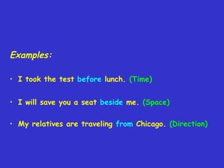Examples:
• I took the test before lunch. (Time)
• I will save you a seat beside me. (Space)
• My relatives are traveling from Chicago. (Direction)

 