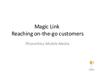 Magic Link
Reaching on-the-go customers
Phonethics Mobile Media
 