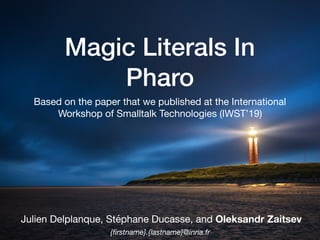 Magic Literals In
Pharo
Julien Delplanque, Stéphane Ducasse, and Oleksandr Zaitsev
{ﬁrstname}.{lastname}@inria.fr
Based on the paper that we published at the International
Workshop of Smalltalk Technologies (IWST’19)
 