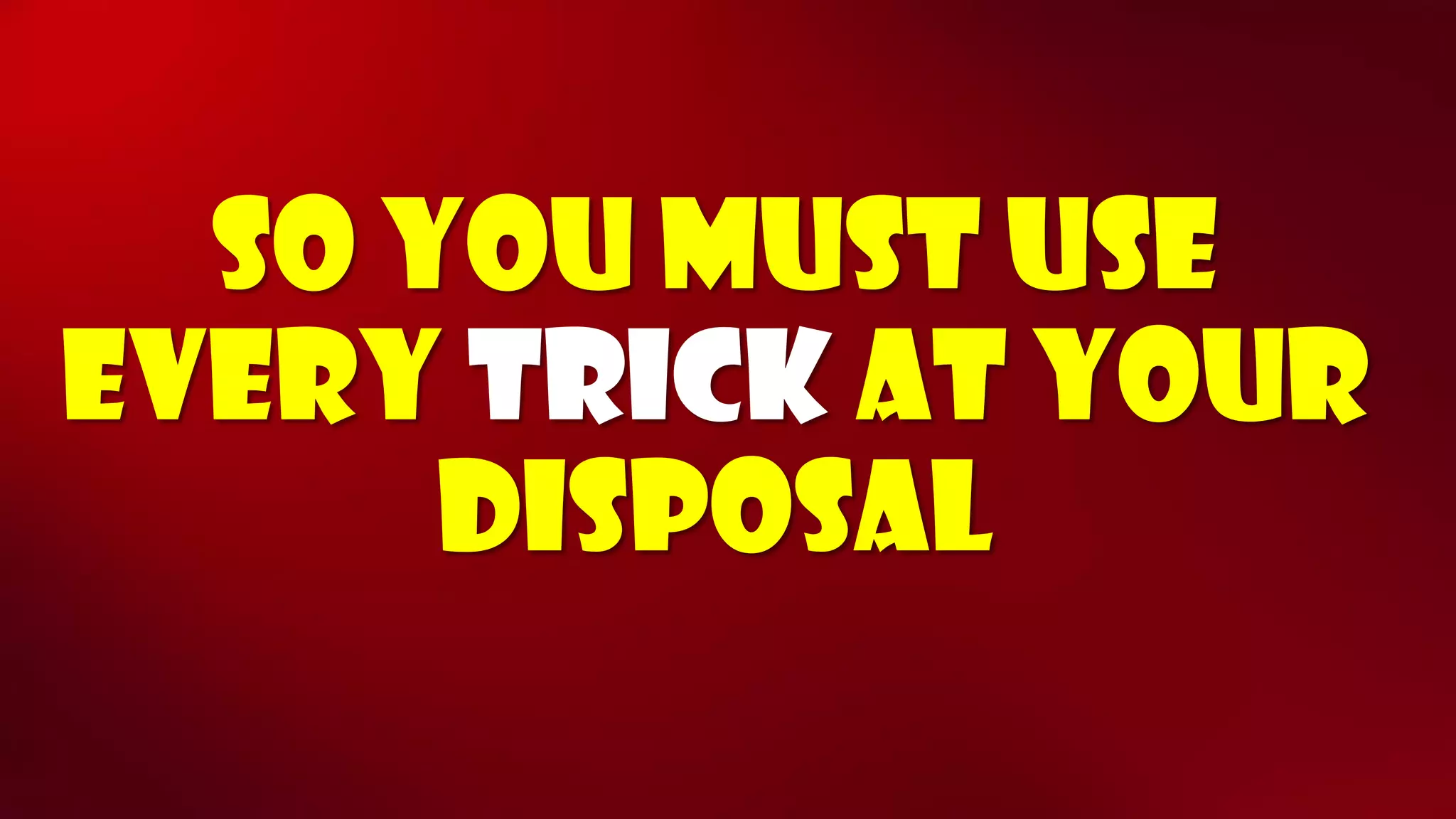 So you must use every trickat your disposal  
