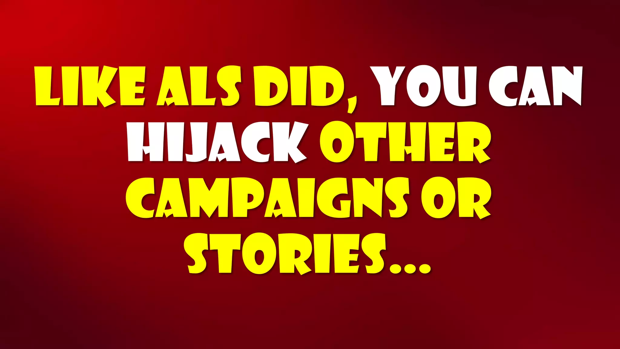 Like ALS did, you can hijackother campaigns or stories…  