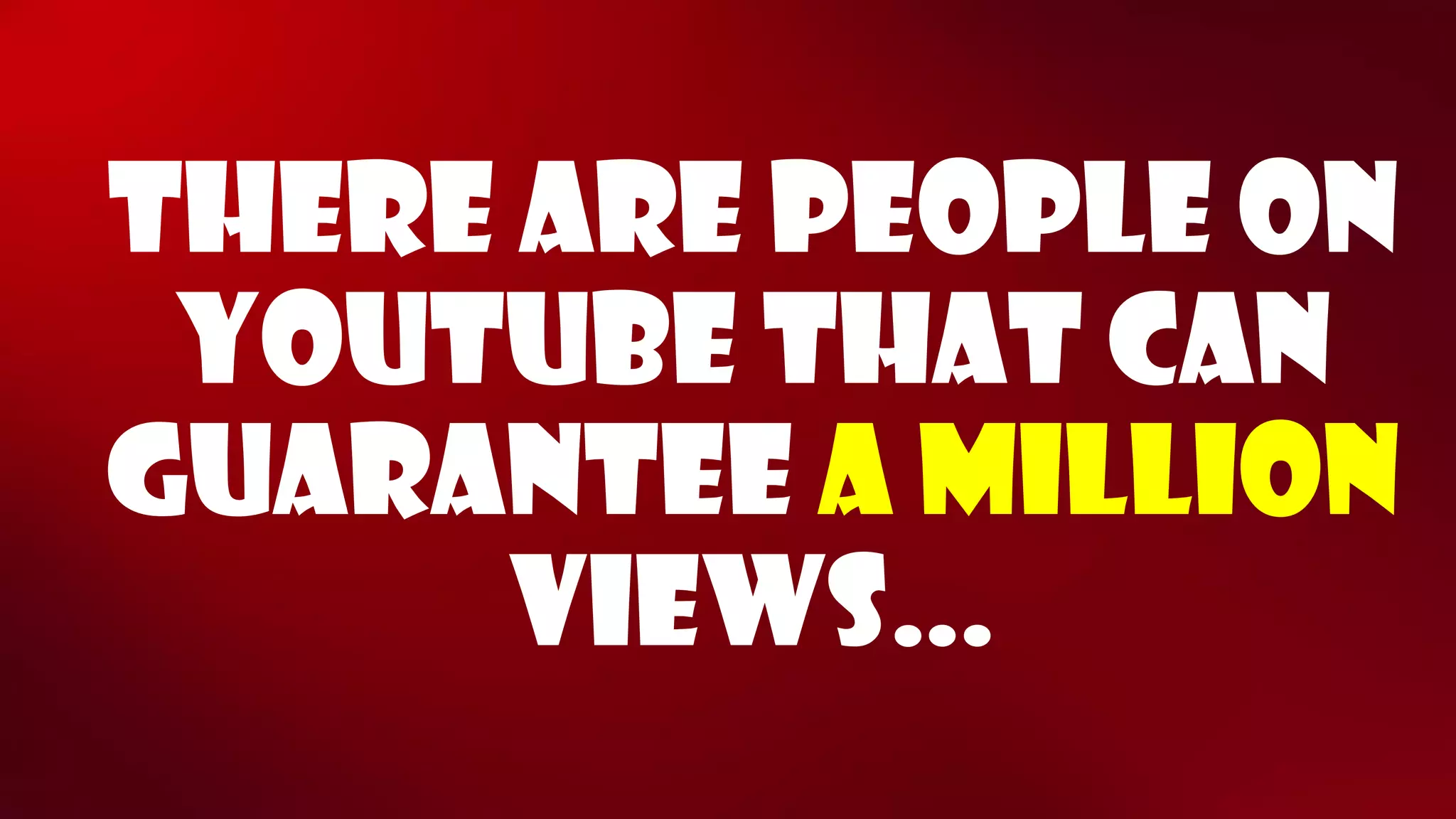 There are people on youtubethat can guarantee a million views…  