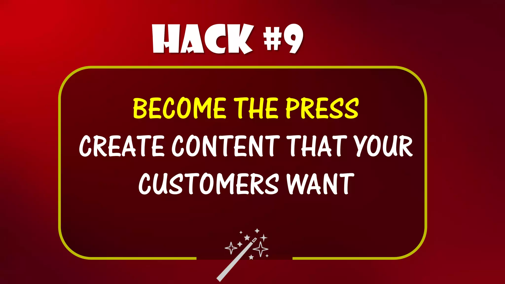 Hack #9 
BECOME THE PRESS 
CREATE CONTENT THAT YOUR CUSTOMERS WANT  