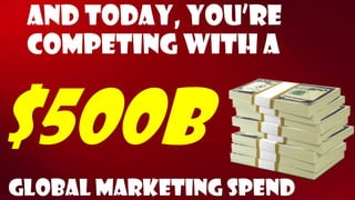 And today, You’re competing with a 
$500b 
Global Marketing spend  
