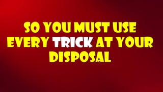So you must use every trickat your disposal  