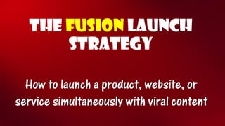 THE FUSIONLaunch STRATEGY How to launch a product, website, or service simultaneously with viral content  