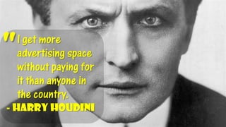 -Harry HoudiniI get more advertising space without paying for it than anyone in the country. "  