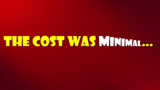 The cost was minimal…  