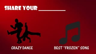 SHARE YOUR __________ 
CRAZY DANCE 
BEST “FROZEN” SONG  