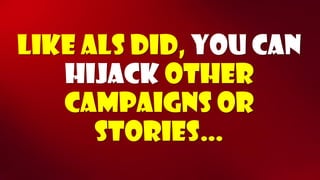 Like ALS did, you can hijackother campaigns or stories…  