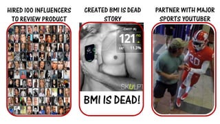BMI IS DEAD! 
HIRED 100 INFLUENCERS TO REVIEW PRODUCT 
CREATED BMI IS DEAD STORY 
PARTNER WITH MAJOR SPORTS YOUTUBER  