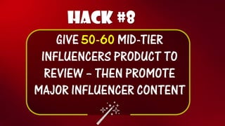 Hack #8 
GIVE50-60 MID-TIER 
INFLUENCERS PRODUCT TO REVIEW –THEN PROMOTE MAJOR INFLUENCER CONTENT  