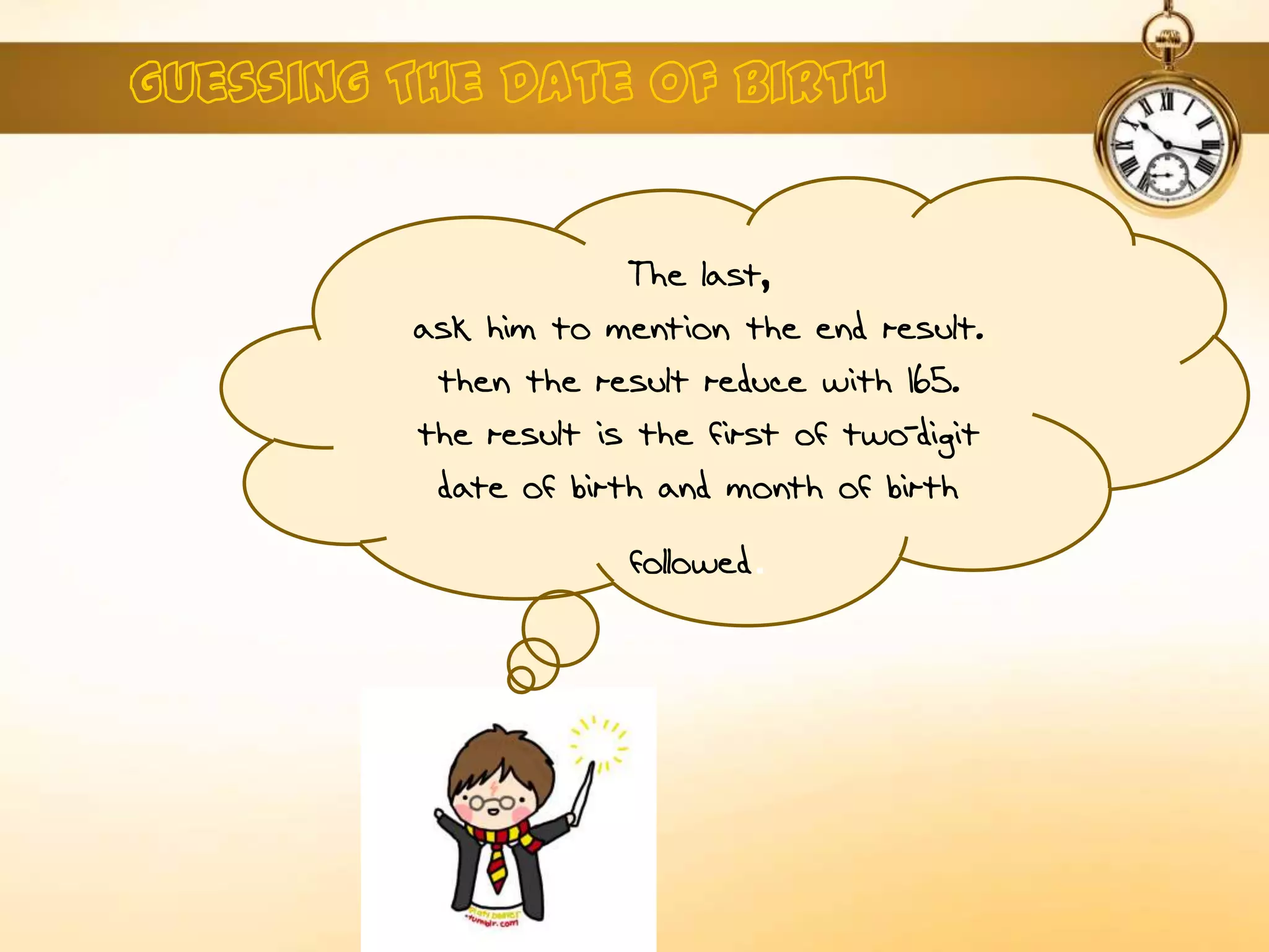The last,
ask him to mention the end result.
then the result reduce with 165.
the result is the first of two-digit
date of birth and month of birth
followed.
 