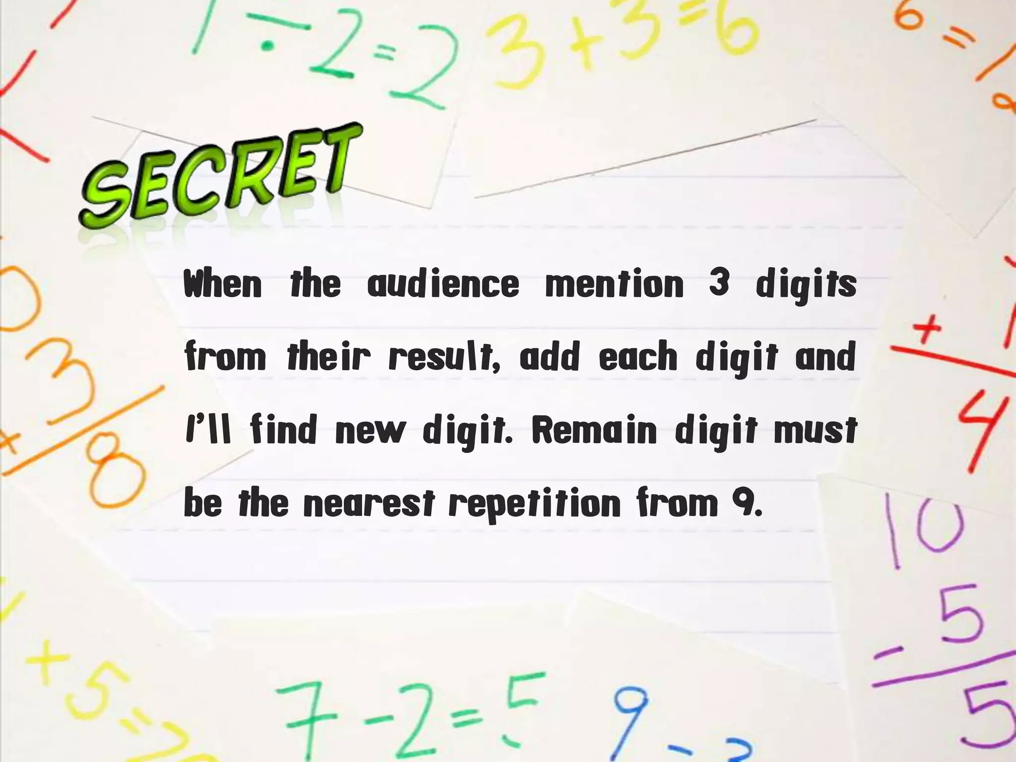 When the audience mention 3 digits
from their result, add each digit and
I’ll find new digit. Remain digit must
be the nearest repetition from 9.
 