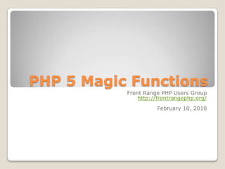 PHP 5 Magic Functions Front Range PHP Users Group http://frontrangephp.org/ February 10, 2010 