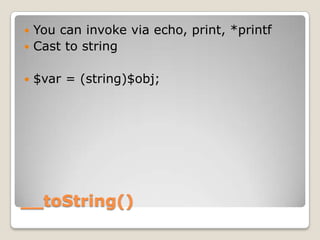 __toString()<br />You can invoke via echo, print, *printf<br />Cast to string<br />$var = (string)$obj;<br />