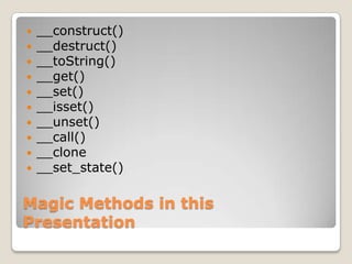 Magic Methods in this Presentation,[object Object],__construct(),[object Object],__destruct(),[object Object],__toString(),[object Object],__get(),[object Object],__set(),[object Object],__isset(),[object Object],__unset(),[object Object],__call(),[object Object],__clone,[object Object],__set_state(),[object Object]