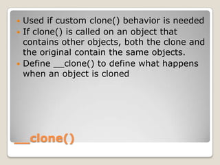__clone()<br />Used if custom clone() behavior is needed<br />If clone() is called on an object that contains other object...