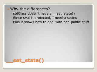 __set_state(),[object Object],Why the differences?,[object Object],stdClass doesn’t have a __set_state(),[object Object],Since $val is protected, I need a setter.,[object Object],Plus it shows how to deal with non-public stuff,[object Object]