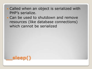 __sleep()<br />Called when an object is serialized with PHP’s serialize.<br />Can be used to shutdown and remove resources...