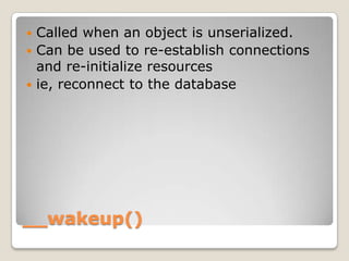 __wakeup(),[object Object],Called when an object is unserialized.,[object Object],Can be used to re-establish connections and re-initialize resources,[object Object],ie, reconnect to the database,[object Object]