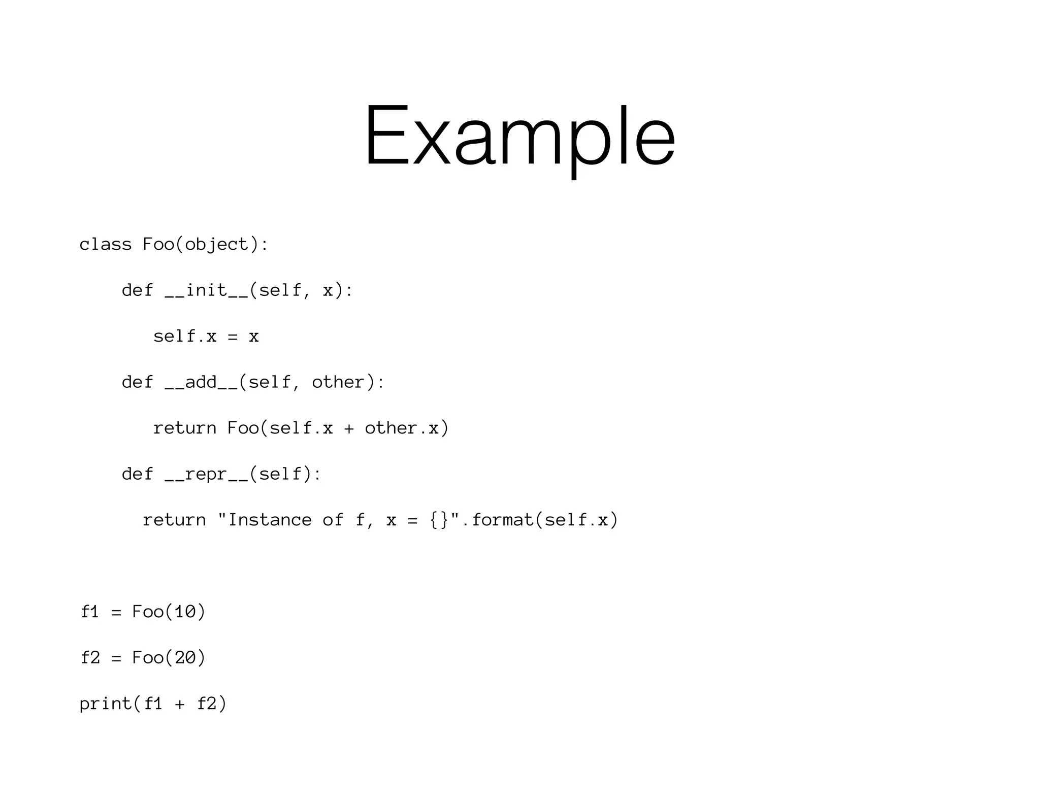 Example
class Foo(object):
def __init__(self, x):
self.x = x
def __add__(self, other):
return Foo(self.x + other.x)
def __repr__(self):
return "Instance of f, x = {}".format(self.x)
f1 = Foo(10)
f2 = Foo(20)
print(f1 + f2)
 