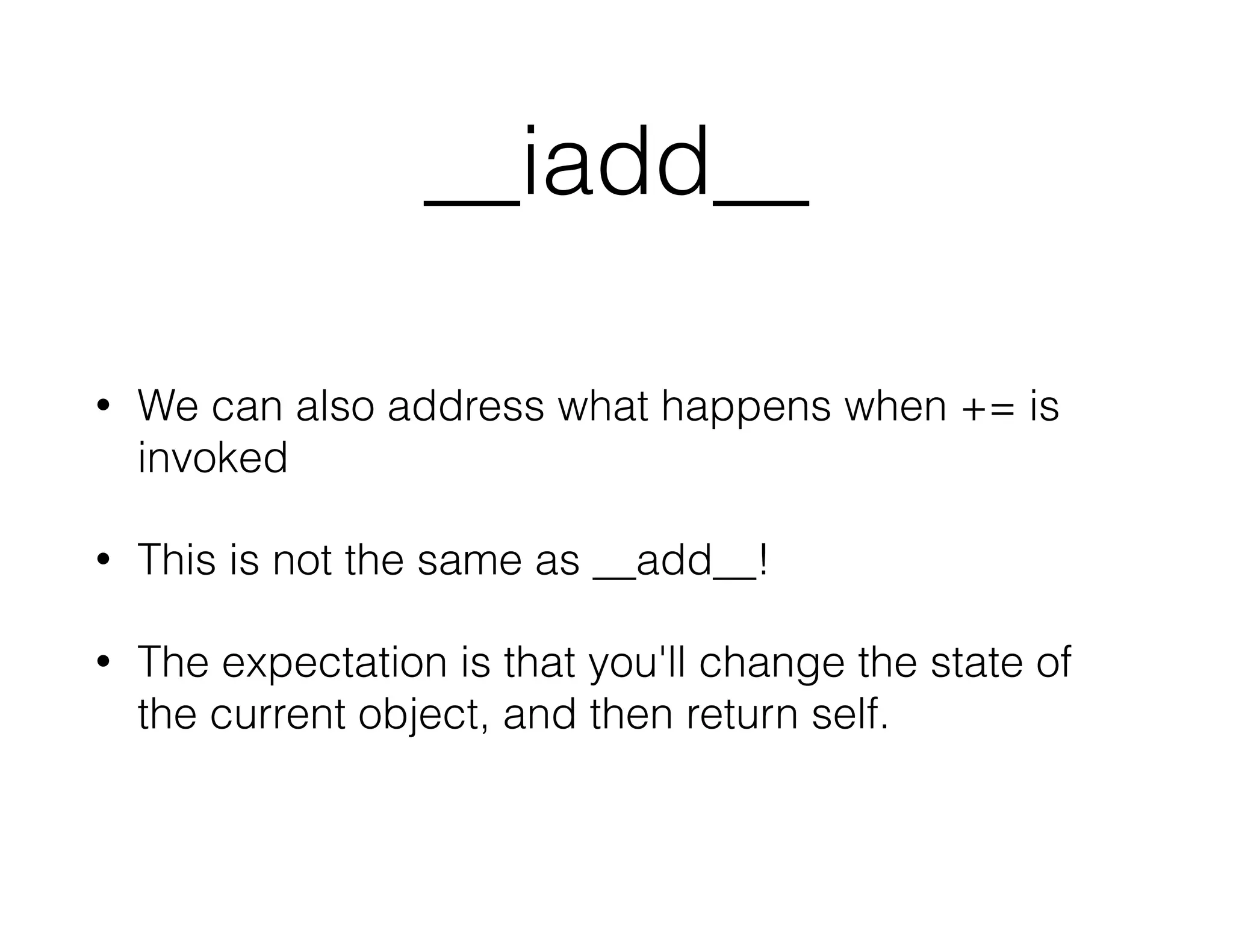 __iadd__
• We can also address what happens when += is
invoked
• This is not the same as __add__!
• The expectation is that you'll change the state of
the current object, and then return self.
 
