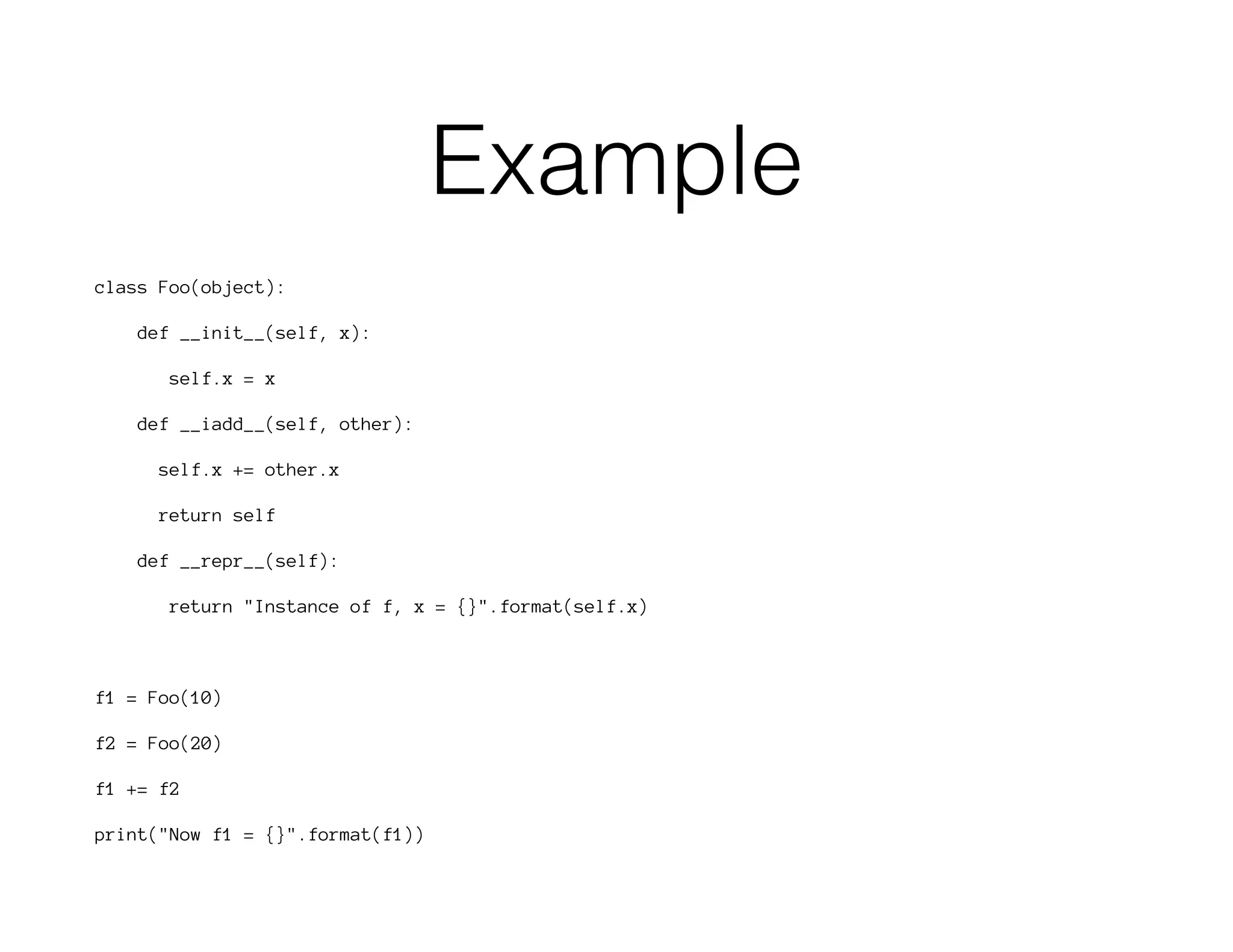 Example
class Foo(object):
def __init__(self, x):
self.x = x
def __iadd__(self, other):
self.x += other.x
return self
def __repr__(self):
return "Instance of f, x = {}".format(self.x)
f1 = Foo(10)
f2 = Foo(20)
f1 += f2
print("Now f1 = {}".format(f1))
 