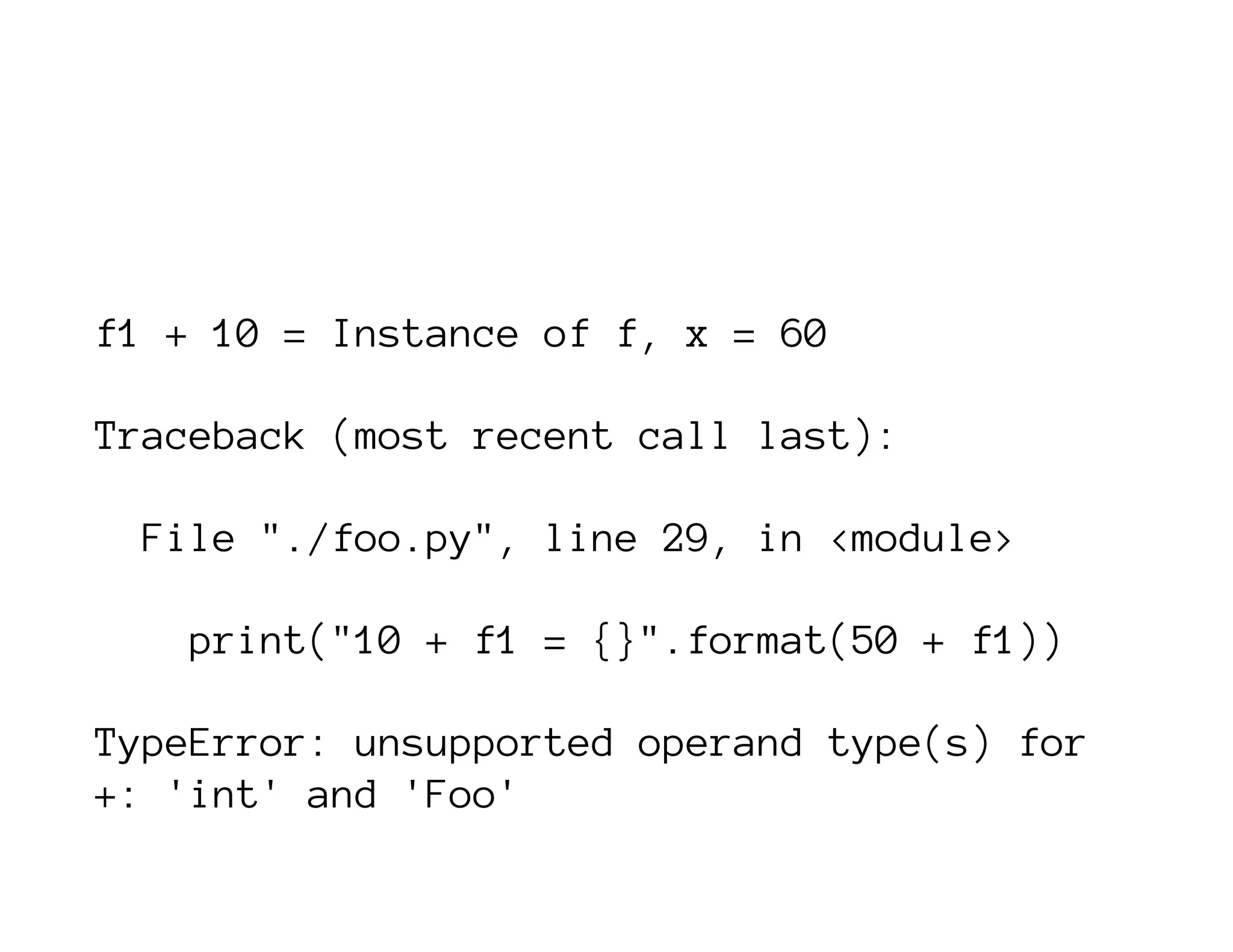 f1 + 10 = Instance of f, x = 60
Traceback (most recent call last):
File "./foo.py", line 29, in <module>
print("10 + f1 = {}".format(50 + f1))
TypeError: unsupported operand type(s) for
+: 'int' and 'Foo'
 