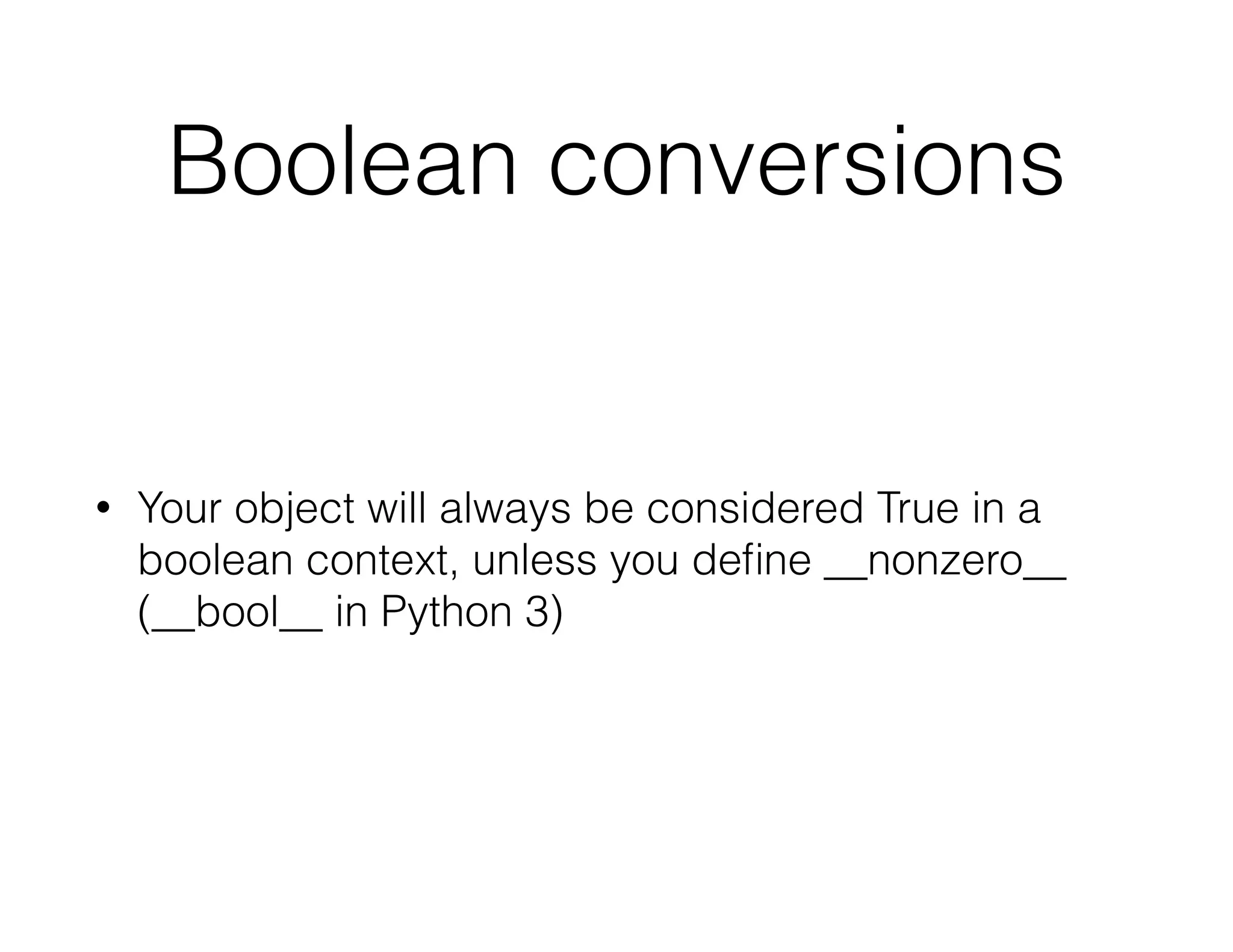 Boolean conversions
• Your object will always be considered True in a
boolean context, unless you deﬁne __nonzero__
(__bool__ in Python 3)
 