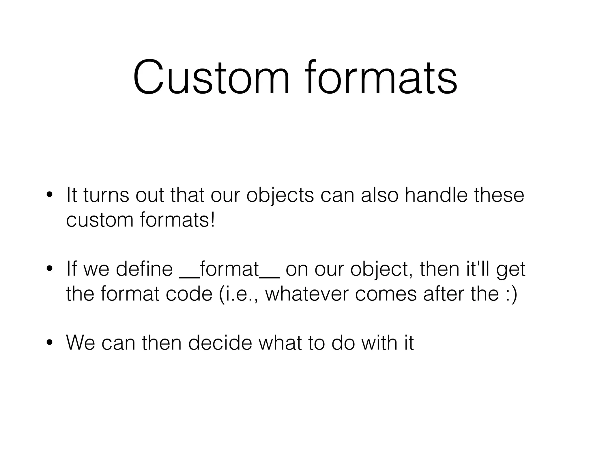 Custom formats
• It turns out that our objects can also handle these
custom formats!
• If we deﬁne __format__ on our object, then it'll get
the format code (i.e., whatever comes after the :)
• We can then decide what to do with it
 