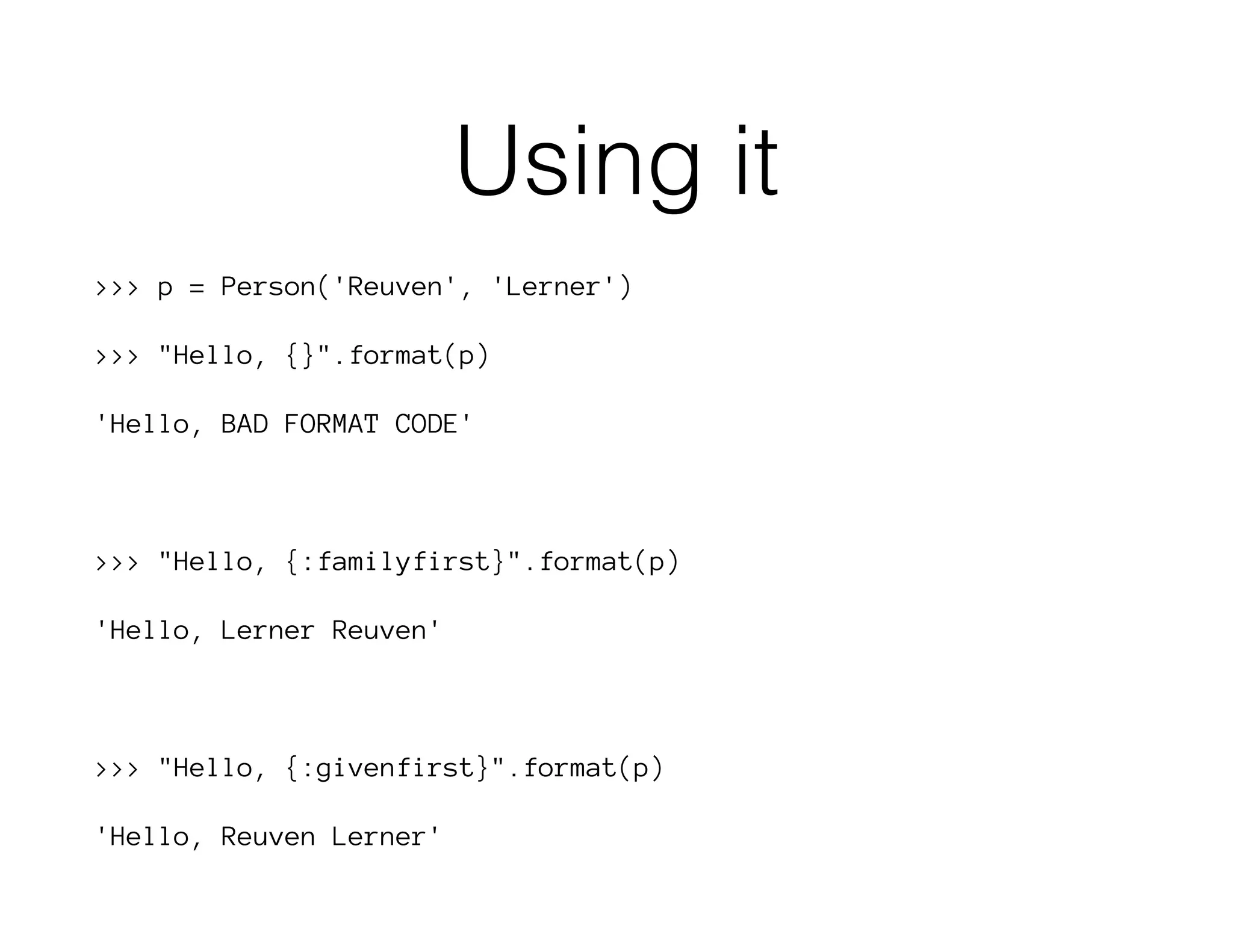 Using it
>>> p = Person('Reuven', 'Lerner')
>>> "Hello, {}".format(p)
'Hello, BAD FORMAT CODE'
>>> "Hello, {:familyfirst}".format(p)
'Hello, Lerner Reuven'
>>> "Hello, {:givenfirst}".format(p)
'Hello, Reuven Lerner'
 
