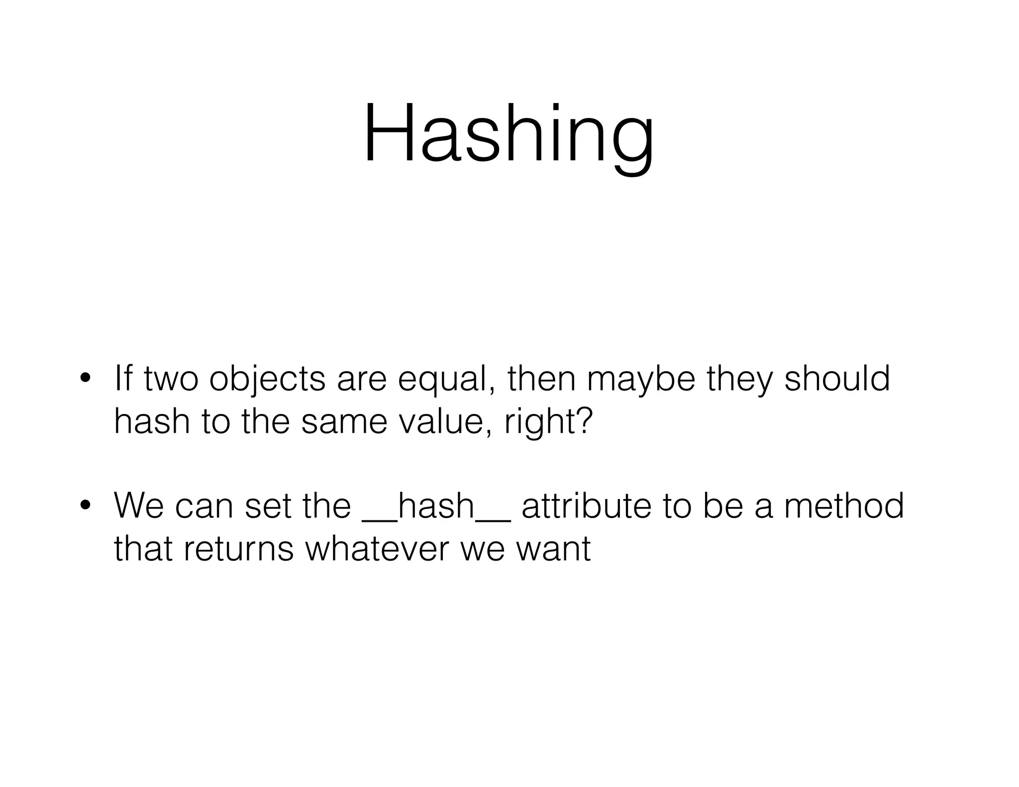 Hashing
• If two objects are equal, then maybe they should
hash to the same value, right?
• We can set the __hash__ attribute to be a method
that returns whatever we want
 