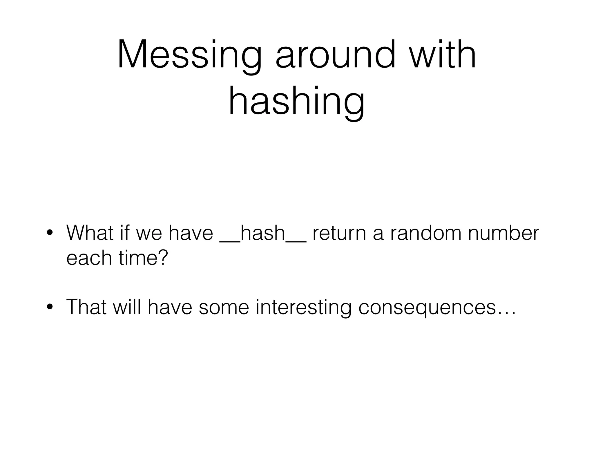 Messing around with
hashing
• What if we have __hash__ return a random number
each time?
• That will have some interesting consequences…
 