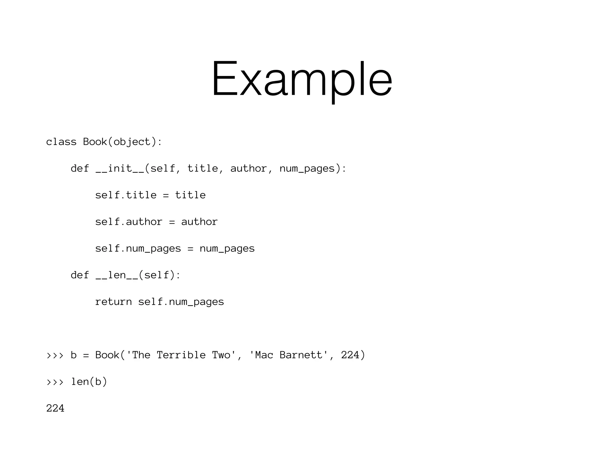 Example
class Book(object):
def __init__(self, title, author, num_pages):
self.title = title
self.author = author
self.num_pages = num_pages
def __len__(self):
return self.num_pages
>>> b = Book('The Terrible Two', 'Mac Barnett', 224)
>>> len(b)
224
 