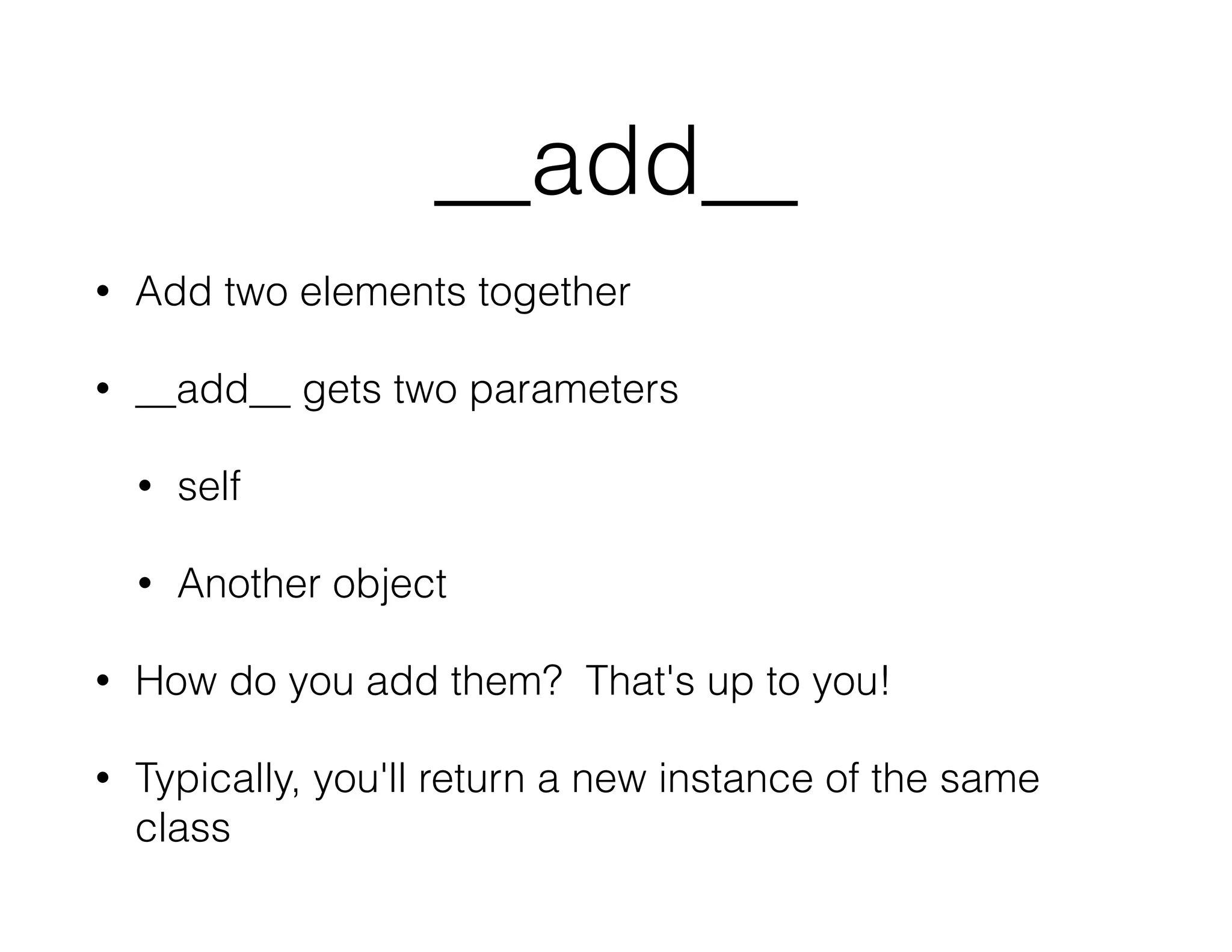 __add__
• Add two elements together
• __add__ gets two parameters
• self
• Another object
• How do you add them? That's up to you!
• Typically, you'll return a new instance of the same
class
 