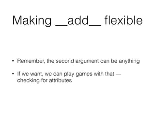 Making __add__ ﬂexible
• Remember, the second argument can be anything
• If we want, we can play games with that —
checking for attributes
 