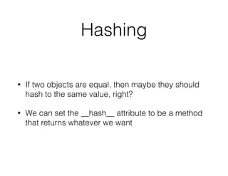Hashing
• If two objects are equal, then maybe they should
hash to the same value, right?
• We can set the __hash__ attribute to be a method
that returns whatever we want
 