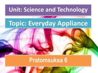 Unit: Science and Technology

Topic: Everyday Appliance

Pratomsuksa 6

 