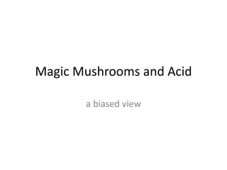 Magic Mushrooms and Acid a biased view 