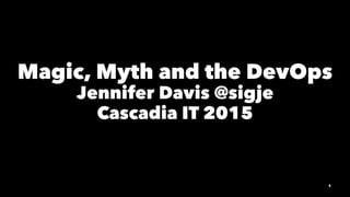 Magic, Myth and the DevOps
Jennifer Davis @sigje
Cascadia IT 2015
1
 