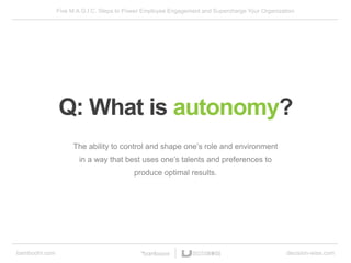 Five M.A.G.I.C. Steps to Power Employee Engagement and Supercharge Your Organization
bamboohr.com decision-wise.com
The ability to control and shape one’s role and environment
in a way that best uses one’s talents and preferences to
produce optimal results.
Q: What is autonomy?
 