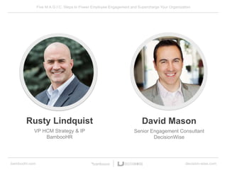 Five M.A.G.I.C. Steps to Power Employee Engagement and Supercharge Your Organization
bamboohr.com decision-wise.com
Rusty Lindquist
VP HCM Strategy & IP
BambooHR
David Mason
Senior Engagement Consultant
DecisionWise
 