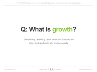 Five M.A.G.I.C. Steps to Power Employee Engagement and Supercharge Your Organization
bamboohr.com decision-wise.com
Developing; becoming better tomorrow than you are
today, both professionally and personally.
Q: What is growth?
 